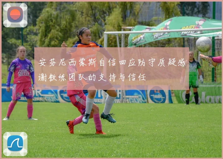 安芬尼西蒙斯自信回应防守质疑感谢教练团队的支持与信任