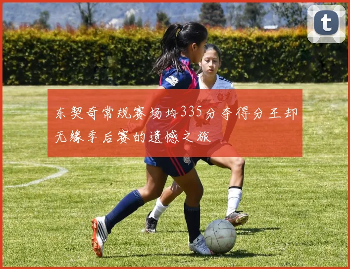 东契奇常规赛场均335分夺得分王却无缘季后赛的遗憾之旅