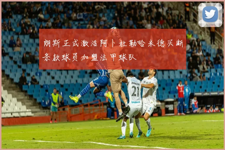 朗斯正式激活阿卜杜勒哈米德买断条款球员加盟法甲球队