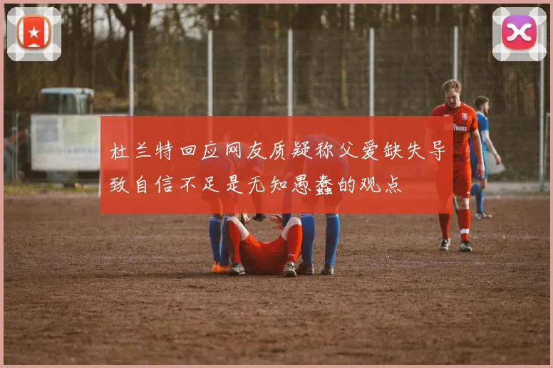 杜兰特回应网友质疑称父爱缺失导致自信不足是无知愚蠢的观点