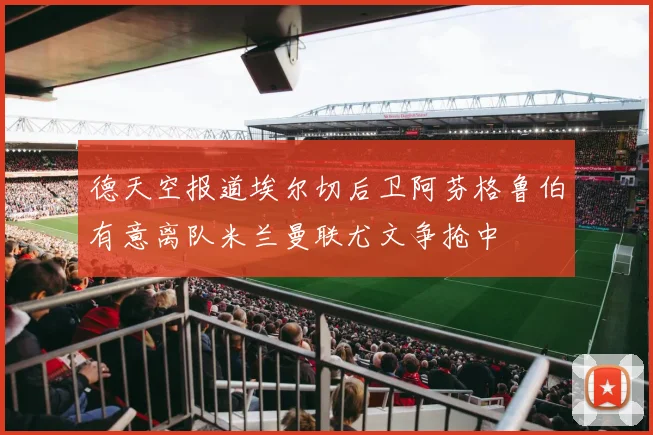 德天空报道埃尔切后卫阿芬格鲁伯有意离队米兰曼联尤文争抢中