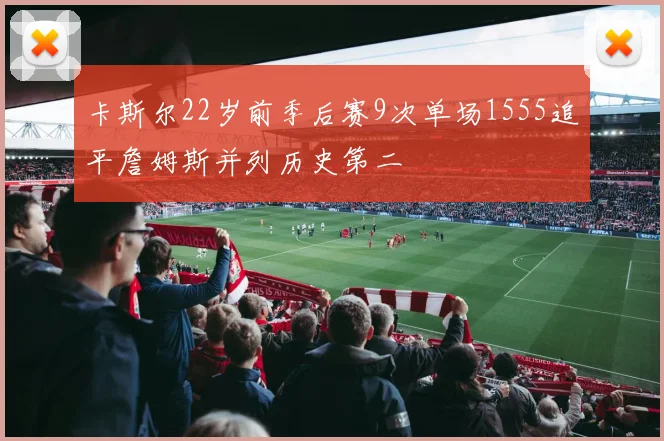 卡斯尔22岁前季后赛9次单场1555追平詹姆斯并列历史第二