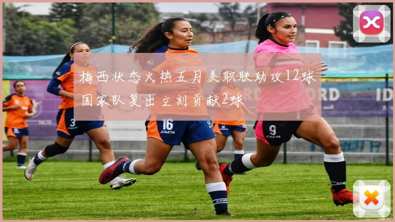 梅西状态火热五月美职联助攻12球国家队复出立刻贡献2球