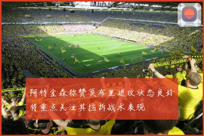 阿特金森称赞莫布里进攻状态良好将重点关注其挡拆战术表现