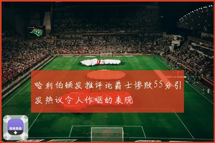 哈利伯顿发推评论爵士惨败55分引发热议令人作呕的表现
