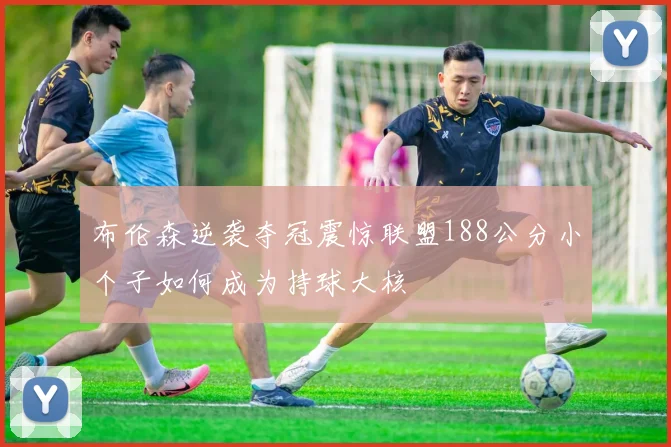 布伦森逆袭夺冠震惊联盟188公分小个子如何成为持球大核