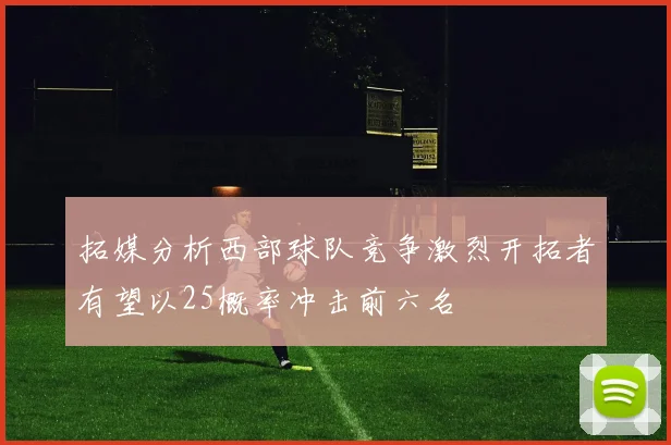 拓媒分析西部球队竞争激烈开拓者有望以25概率冲击前六名