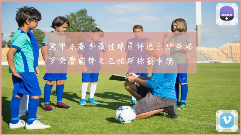 意甲本赛季最佳球员评选出炉劳塔罗荣膺前锋之王帕斯称霸中场