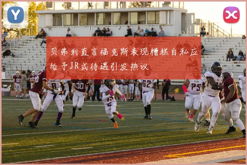 贝弗利直言福克斯表现糟糕自私应给予JR式待遇引发热议