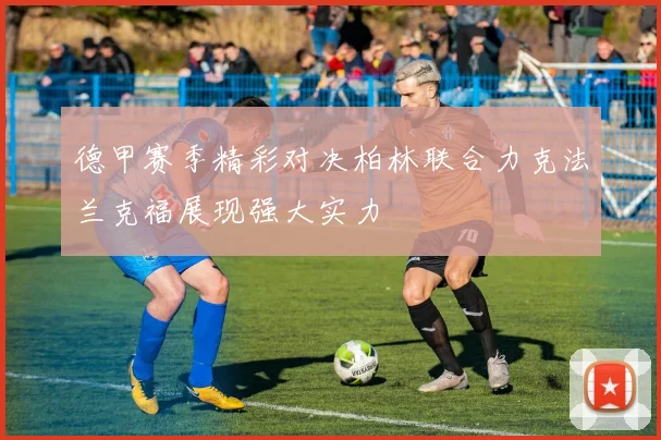 德甲赛季精彩对决柏林联合力克法兰克福展现强大实力