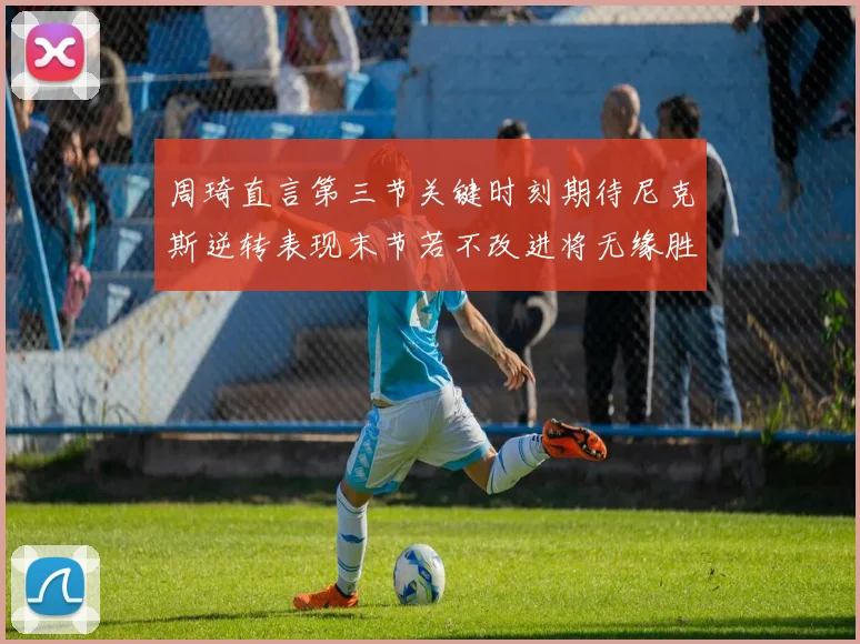 周琦直言第三节关键时刻期待尼克斯逆转表现末节若不改进将无缘胜利