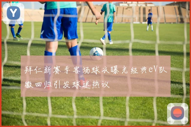 拜仁新赛季客场球衣曝光经典eV队徽回归引发球迷热议