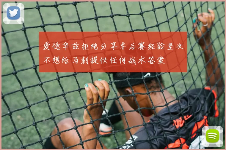 爱德华兹拒绝分享季后赛经验坚决不想给马刺提供任何战术答案