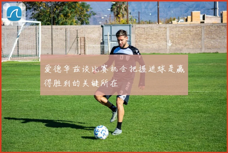 爱德华兹谈比赛机会把握进球是赢得胜利的关键所在