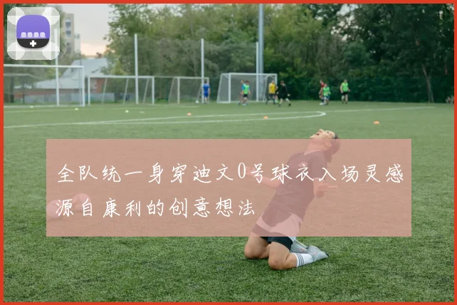 全队统一身穿迪文0号球衣入场灵感源自康利的创意想法