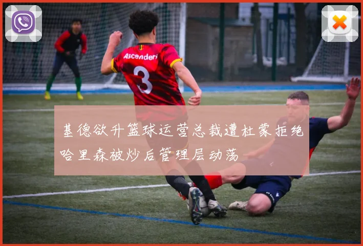 基德欲升篮球运营总裁遭杜蒙拒绝哈里森被炒后管理层动荡