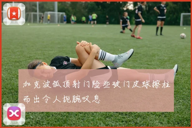 加克波弧顶射门险些破门皮球擦柱而出令人扼腕叹息
