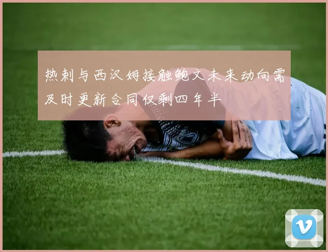 热刺与西汉姆接触鲍文未来动向需及时更新合同仅剩四年半