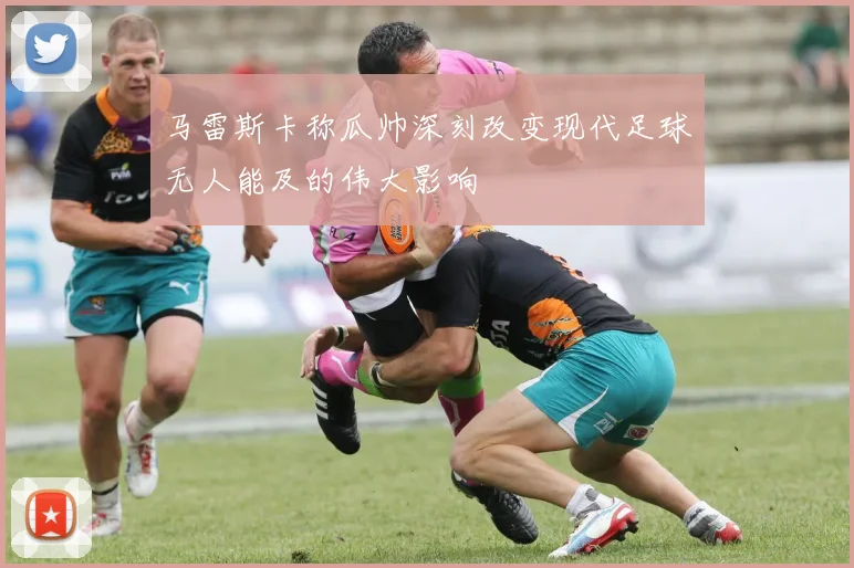 马雷斯卡称瓜帅深刻改变现代足球无人能及的伟大影响