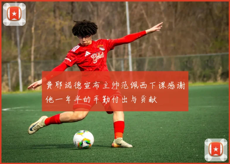 费耶诺德宣布主帅范佩西下课感谢他一年半的辛勤付出与贡献