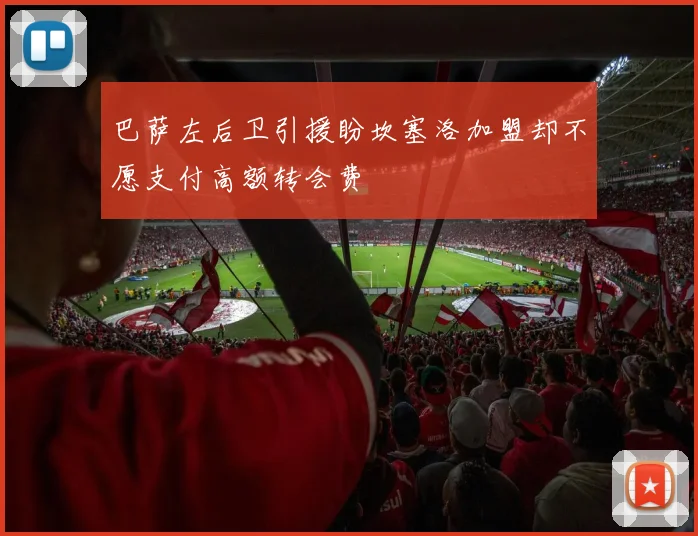 巴萨左后卫引援盼坎塞洛加盟却不愿支付高额转会费