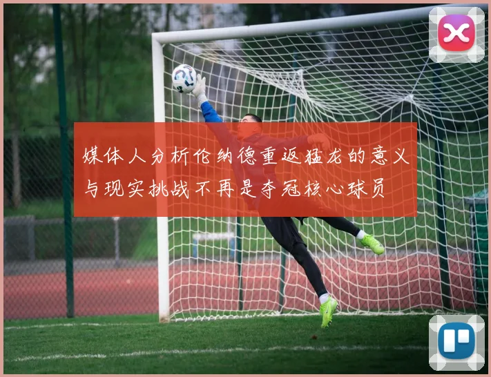 媒体人分析伦纳德重返猛龙的意义与现实挑战不再是夺冠核心球员