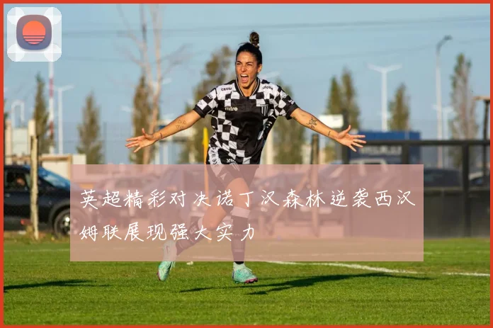 英超精彩对决诺丁汉森林逆袭西汉姆联展现强大实力