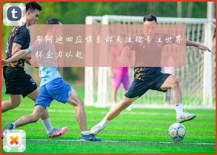 布阿迪回应俱乐部关注称专注世界杯全力以赴