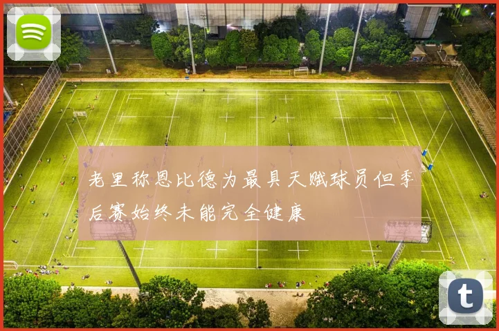 老里称恩比德为最具天赋球员但季后赛始终未能完全健康