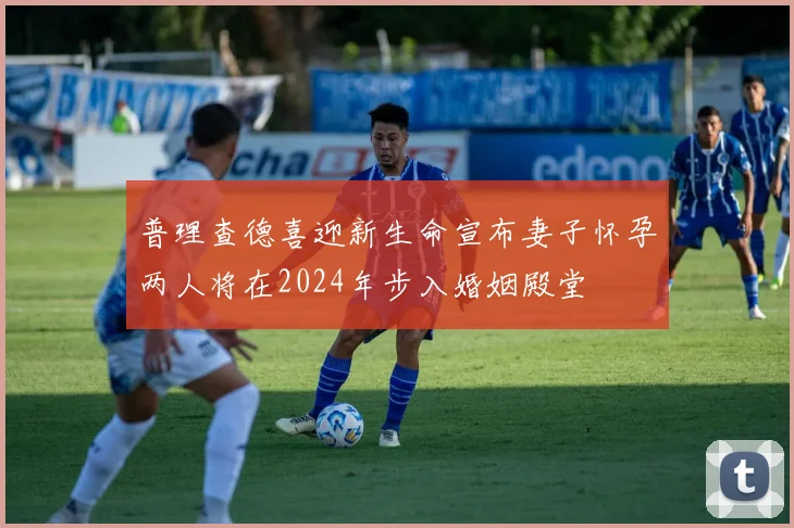普理查德喜迎新生命宣布妻子怀孕两人将在2024年步入婚姻殿堂